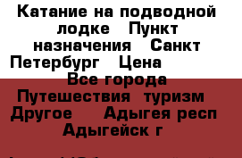 Катание на подводной лодке › Пункт назначения ­ Санкт-Петербург › Цена ­ 5 000 - Все города Путешествия, туризм » Другое   . Адыгея респ.,Адыгейск г.